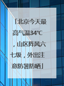 北京今天最高气温34℃，山区阵风六七级，外出注意防暑防晒
