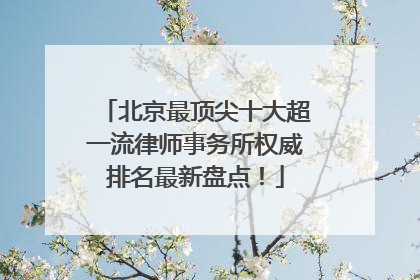 北京最顶尖十大超一流律师事务所权威排名最新盘点！