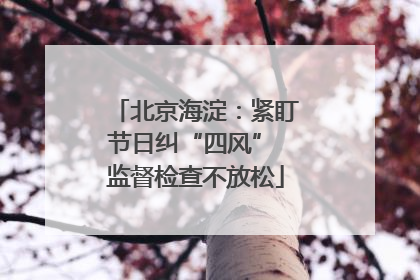北京海淀：紧盯节日纠“四风” 监督检查不放松