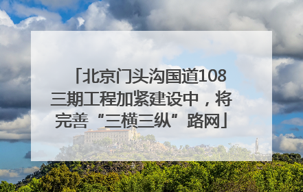 北京门头沟国道108三期工程加紧建设中，将完善“三横三纵”路网
