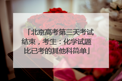 北京高考第三天考试结束，考生：化学试题比已考的其他科简单