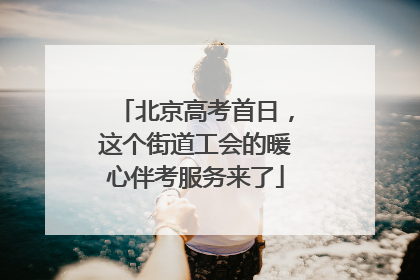 北京高考首日，这个街道工会的暖心伴考服务来了