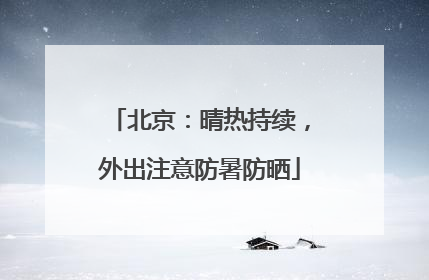 北京：晴热持续，外出注意防暑防晒