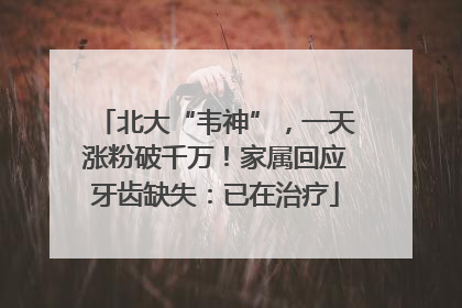 北大“韦神”，一天涨粉破千万！家属回应牙齿缺失：已在治疗