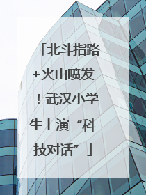 北斗指路+火山喷发！武汉小学生上演“科技对话”