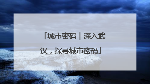 城市密码｜深入武汉，探寻城市密码