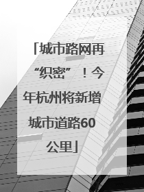 城市路网再“织密”！今年杭州将新增城市道路60公里