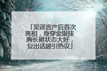 吴谨言产后首次亮相，身穿金银抹胸长裙状态大好，复出话题引热议
