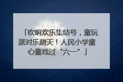 吹响欢乐集结号，童玩派对乐翻天！人民小学童心童戏过“六一”