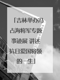 吉林举办冯占海将军专题事迹展 讲述抗日爱国将领的一生
