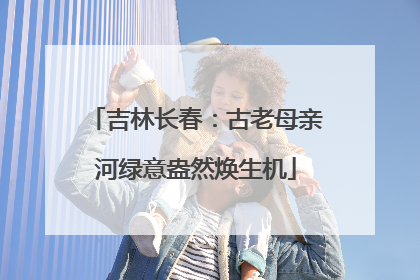吉林长春：古老母亲河绿意盎然焕生机