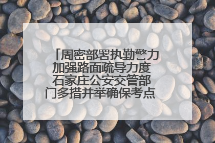 周密部署执勤警力 加强路面疏导力度 石家庄公安交管部门多措并举确保考点周边交通环境良好
