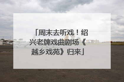周末去听戏！绍兴老牌戏曲剧场《越乡戏苑》归来