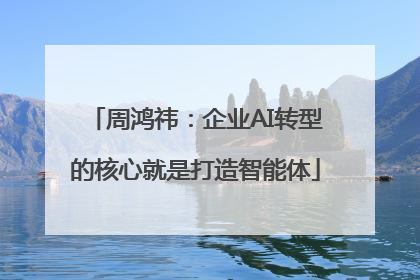 周鸿祎：企业AI转型的核心就是打造智能体