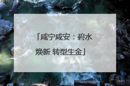 咸宁咸安：碧水焕新 转型生金