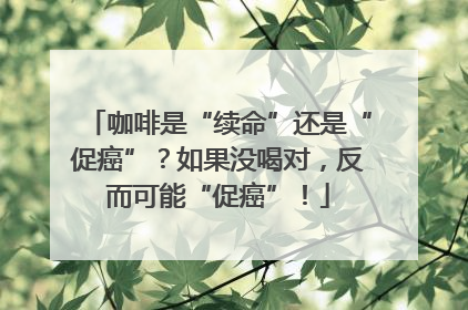 咖啡是“续命”还是“促癌”？如果没喝对，反而可能“促癌”！