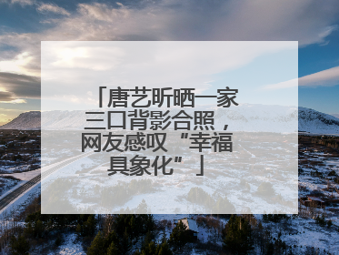 唐艺昕晒一家三口背影合照，网友感叹“幸福具象化”