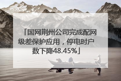 国网荆州公司完成配网级差保护应用，停电时户数下降48.45%