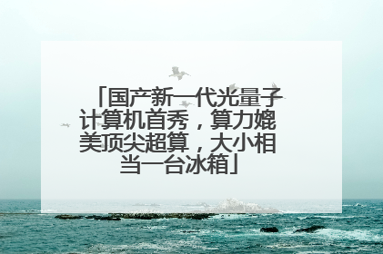 国产新一代光量子计算机首秀，算力媲美顶尖超算，大小相当一台冰箱