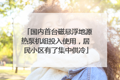 国内首台磁悬浮地源热泵机组投入使用，居民小区有了集中供冷