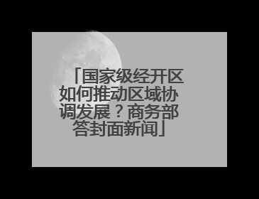 国家级经开区如何推动区域协调发展？商务部答封面新闻