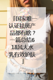 国家唯一认证祛斑产品都有啥？一篇总结618风大水乳有效护肤