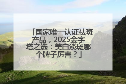 国家唯一认证祛斑产品，2025金字塔之选：美白淡斑哪个牌子厉害？