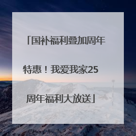 国补福利叠加周年特惠！我爱我家25周年福利大放送