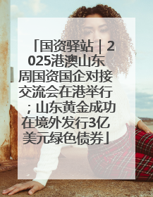 国资驿站｜2025港澳山东周国资国企对接交流会在港举行；山东黄金成功在境外发行3亿美元绿色债券