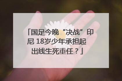 国足今晚“决战”印尼 18岁少年承担起出线生死重任？