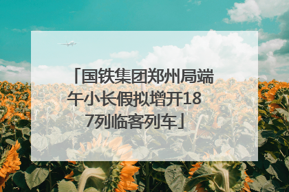 国铁集团郑州局端午小长假拟增开187列临客列车