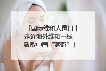 国际维和人员日丨走近海外维和一线 致敬中国“蓝盔”