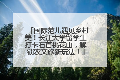 国际范儿遇见乡村美！长江大学留学生打卡石首桃花山，解锁农文旅新玩法！