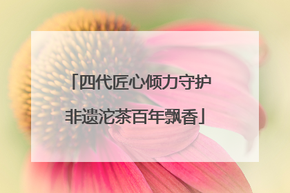 四代匠心倾力守护 非遗沱茶百年飘香