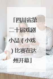 四川省第二十届戏剧小品（小戏）比赛在达州开幕