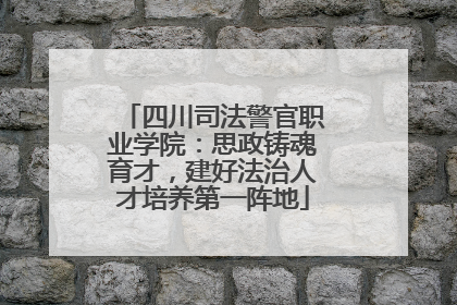 四川司法警官职业学院：思政铸魂育才，建好法治人才培养第一阵地