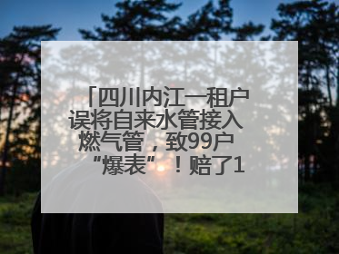 四川内江一租户误将自来水管接入燃气管，致99户“爆表”！赔了1.5万
