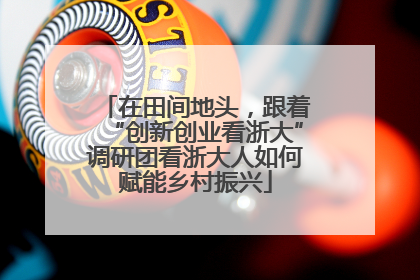 在田间地头，跟着“创新创业看浙大”调研团看浙大人如何赋能乡村振兴