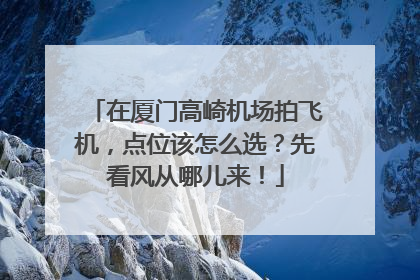 在厦门高崎机场拍飞机，点位该怎么选？先看风从哪儿来！