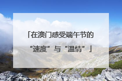 在澳门感受端午节的“速度”与“温情”