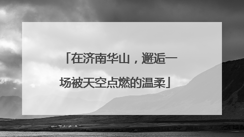 在济南华山，邂逅一场被天空点燃的温柔
