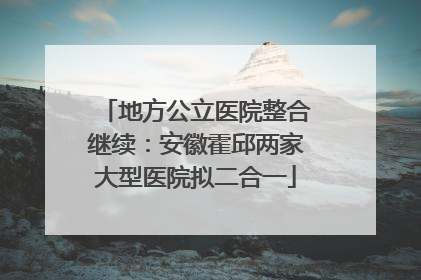 地方公立医院整合继续：安徽霍邱两家大型医院拟二合一