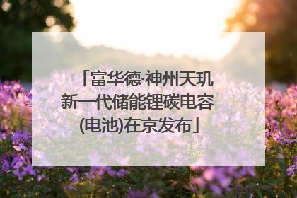 富华德·神州天玑新一代储能锂碳电容(电池)在京发布