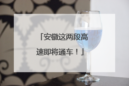 安徽这两段高速即将通车！