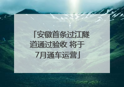 安徽首条过江隧道通过验收 将于7月通车运营