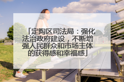 定陶区司法局：强化法治政府建设，不断增强人民群众和市场主体的获得感和幸福感