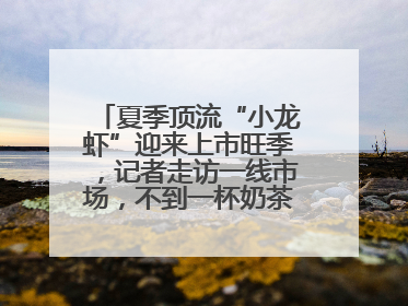 夏季顶流“小龙虾”迎来上市旺季，记者走访一线市场，不到一杯奶茶钱就能买斤虾