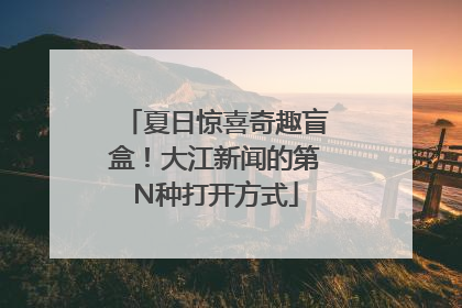 夏日惊喜奇趣盲盒！大江新闻的第N种打开方式