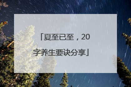 夏至已至，20字养生要诀分享