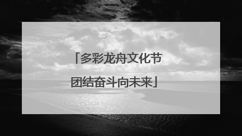多彩龙舟文化节 团结奋斗向未来